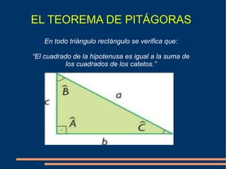 EL TEOREMA DE PITÁGORAS En todo triángulo rectángulo se verifica que: “ El cuadrado de la hipotenusa es igual a la suma de los cuadrados de los catetos.” 