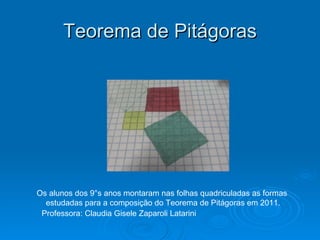 Teorema de Pitágoras Os alunos dos 9°s anos montaram nas folhas quadriculadas as formas  estudadas para a composição do Teorema de Pitágoras em 2011. Professora: Claudia Gisele Zaparoli Latarini 