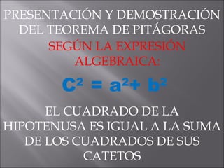 PRESENTACIÓN Y DEMOSTRACIÓN DEL TEOREMA DE PITÁGORAS SEGÚN LA EXPRESIÓN ALGEBRAICA: C 2  = a 2 + b 2 EL CUADRADO DE LA HIPOTENUSA ES IGUAL A LA SUMA DE LOS CUADRADOS DE SUS CATETOS 