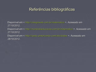 Referências bibliográficas


Disponível em < http://colegioweb.com.br/matematica >. Acessado em
27/10/2012.
Disponível em < http://mundodaeducacao.com.br/matematica >. Acessado em
27/10/2012.
Disponível em < http://rpedu.pintoricardo.com/atividades >. Acessado em
28/10/2012.
 
