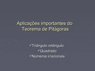 Aplicações importantes do
  Teorema de Pitágoras


     Triângulo retângulo
         Quadrado
     Números irracionais
 