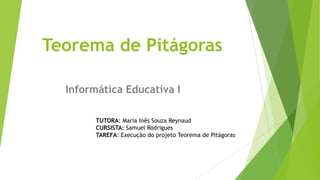 Teorema de Pitágoras
Informática Educativa I
TUTORA: Maria Inês Souza Reynaud
CURSISTA: Samuel Rodrigues
TAREFA: Execução do projeto Teorema de Pitágoras

 