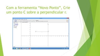 Com a ferramenta “Novo Ponto”, Crie
um ponto C sobre a perpendicular r.

 