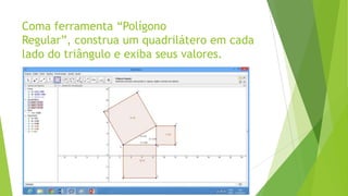 Coma ferramenta “Polígono
Regular”, construa um quadrilátero em cada
lado do triângulo e exiba seus valores.

 