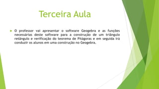 Terceira Aula


O professor vai apresentar o software Geogebra e as funções
necessárias deste software para a construção de um triângulo
retângulo e verificação do teorema de Pitágoras e em seguida irá
conduzir os alunos em uma construção no Geogebra.

 