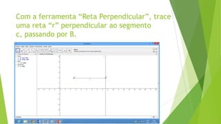 Com a ferramenta “Reta Perpendicular”, trace
uma reta “r” perpendicular ao segmento
c, passando por B.

 