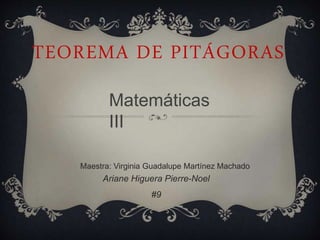 TEOREMA DE PITÁGORAS 
Matemáticas 
III 
Maestra: Virginia Guadalupe Martínez Machado 
Ariane Higuera Pierre-Noel 
#9 
 