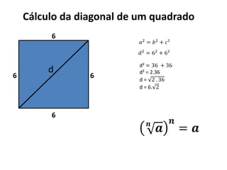 Cálculo da diagonal de um quadrado
6
6
6
6
𝑎2 = 𝑏2 + 𝑐²
𝑑2
= 62
+ 6²
d
d² = 36 + 36
d² = 2.36
d = 2 . 36
d = 6. 2
𝒏
𝒂
𝒏
= 𝒂
 