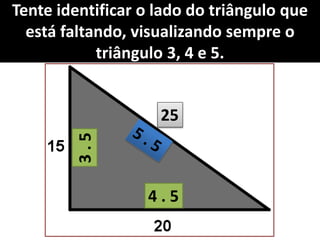 Tente identificar o lado do triângulo que
está faltando, visualizando sempre o
triângulo 3, 4 e 5.
3.5
4 . 5
25
 
