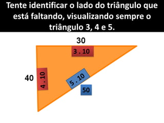 Tente identificar o lado do triângulo que
está faltando, visualizando sempre o
triângulo 3, 4 e 5.
3 . 10
50
 