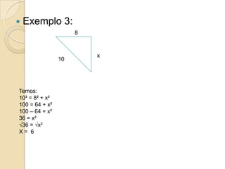    Exemplo 3:
                     8



                         x
                10




Temos:
10² = 8² + x²
100 = 64 + x²
100 – 64 = x²
36 = x²
√36 = √x²
X= 6
 