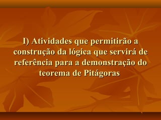 I) Atividades que permitirão aI) Atividades que permitirão a
construção da lógica que servirá deconstrução da lógica que servirá de
referência para a demonstração doreferência para a demonstração do
teorema de Pitágorasteorema de Pitágoras
 