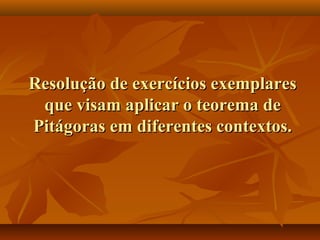 Resolução de exercícios exemplaresResolução de exercícios exemplares
que visam aplicar o teorema deque visam aplicar o teorema de
Pitágoras em diferentes contextos.Pitágoras em diferentes contextos.
 