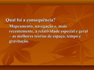 Qual foi a consequência?Qual foi a consequência?
Mapeamento, navegação e, maisMapeamento, navegação e, mais
recentemente, a relatividade especial e geralrecentemente, a relatividade especial e geral
– as melhores teorias de espaço, tempo e– as melhores teorias de espaço, tempo e
gravitação.gravitação.
 