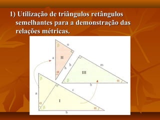 1) Utilização de triângulos retângulos1) Utilização de triângulos retângulos
semelhantes para a demonstração dassemelhantes para a demonstração das
relações métricas.relações métricas.
 