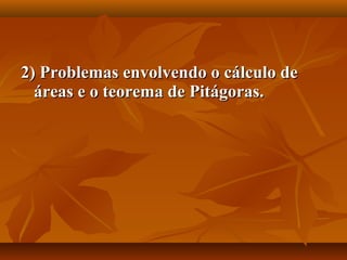 2) Problemas envolvendo o cálculo de2) Problemas envolvendo o cálculo de
áreas e o teorema de Pitágoras.áreas e o teorema de Pitágoras.
 