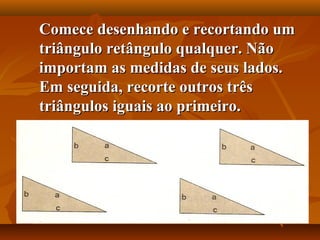 Comece desenhando e recortando umComece desenhando e recortando um
triângulo retângulo qualquer. Nãotriângulo retângulo qualquer. Não
importam as medidas de seus lados.importam as medidas de seus lados.
Em seguida, recorte outros trêsEm seguida, recorte outros três
triângulos iguais ao primeiro.triângulos iguais ao primeiro.
 