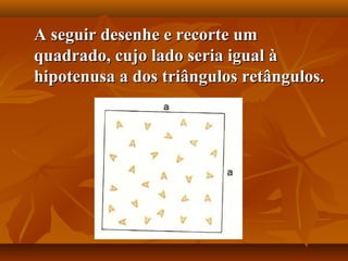 A seguir desenhe e recorte umA seguir desenhe e recorte um
quadrado, cujo lado seria igual àquadrado, cujo lado seria igual à
hipotenusa a dos triângulos retângulos.hipotenusa a dos triângulos retângulos.
 