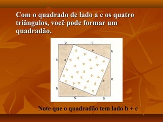 Com o quadrado de lado a e os quatroCom o quadrado de lado a e os quatro
triângulos, você pode formar umtriângulos, você pode formar um
quadradão.quadradão.
Note que o quadradão tem lado b + c
 