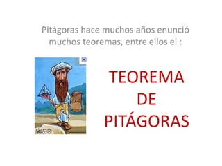 Pitágoras hace muchos años enunció 
muchos teoremas, entre ellos el : 
TEOREMA 
DE 
PITÁGORAS 
 