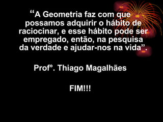 “ A Geometria faz com que possamos adquirir o hábito de raciocinar, e esse hábito pode ser empregado, então, na pesquisa da verdade e ajudar-nos na vida”. Prof°. Thiago Magalhães FIM!!! 