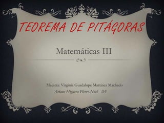 TEOREMA DE PITÁGORAS 
Matemáticas III 
Maestra: Virginia Guadalupe Martínez Machado 
Ariane Higuera Pierre-Noel #9 
 