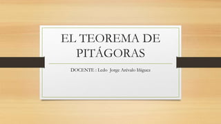 EL TEOREMA DE 
PITÁGORAS 
DOCENTE : Lcdo Jorge Arévalo Iñiguez 
 