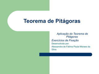 Teorema de Pitágoras Aplicação do Teorema de Pitágoras  Exercícios de Fixação   Desenvolvido por:  Alessandra de Fátima Paula Moraes da Silva   