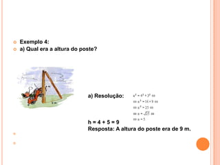    Exemplo 4:
   a) Qual era a altura do poste?




                              a) Resolução:



                              h=4+5=9
                              Resposta: A altura do poste era de 9 m.




 