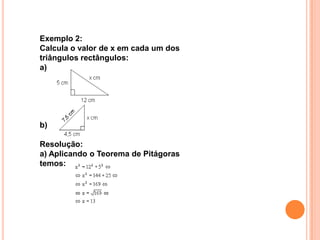 Exemplo 2:
Calcula o valor de x em cada um dos
triângulos rectângulos:
a)




b)

Resolução:
a) Aplicando o Teorema de Pitágoras
temos:
 