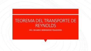 TEOREMA DEL TRANSPORTE DE
REYNOLDS
ING. RICARDO HERNÁNDEZ VELÁZQUEZ
 