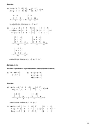 13
Solución:
La solución del sistema es: x  1, y  2
La solución del sistema es: x  1, y  2, z  1
Ejercicio nº 13.-
Resuelve, aplicando la regla de Cramer, los siguientes sistemas:
Solución:
La solución del sistema es: x  2, y  1
5;
13
12
;
5
0
13
12
53
02a)





 








 





AA
yx
yx
2
5
10
5
53
02
;1
5
5
5
15
10


 yx
12
113
121
111
;
6113
4121
2111
63
42
2b)























A
zyx
zyx
zyx
;2
12
24
12
163
141
121
;1
12
12
12
116
124
112





 yx
1
12
12
12
613
421
211


z













12
33
02b)
1
53a)
zyx
zyx
zyx
yx
yx
4;
11
31
;
111
531
1
53a)











 





AA
yx
yx
1
4
4
4
11
51
;2
4
8
4
11
35











 yx
3
112
131
121
;
1112
3131
0121
12
33
02b)


























A
zyx
zyx
zyx
 