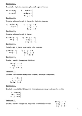 3
Ejercicio nº 12.-
Resuelve los siguientes sistemas, aplicando la regla de Cramer:
Ejercicio nº 13.-
Resuelve, aplicando la regla de Cramer, los siguientes sistemas:
Ejercicio nº 14.-
Resuelve, aplicando la regla de Cramer:
Ejercicio nº 15.-
Aplica la regla de Cramer para resolver estos sistemas:
Ejercicio nº 16.-
Estudia, y resuelve si es posible, el sistema:
Ejercicio nº 17.-
Estudia la compatibilidad del siguiente sistema, y resuélvelo si es posible:
Ejercicio nº 18.-
Estudia la compatibilidad del siguiente sistema de ecuaciones y resuélvelo si es posible:
Ejercicio nº 19.-
Estudia, y resuelve si es posible, el siguiente sistema de ecuaciones:















63
42
2b)
53
02a)
zyx
zyx
zyx
yx
yx













12
33
02b)
1
53a)
zyx
zyx
zyx
yx
yx













323
12
02b)
12
323a)
zyx
zyx
zyx
yx
yx













53
53
12b)
15
523a)
zyx
zyx
zyx
yx
yx








222
1
822
tzyx
tzyx
tzyx








81157
43
52
zyx
zyx
zyx








12
53
62
zyx
zyx
zyx








63
52
343
zyx
zyx
zyx
 
