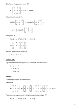 8
Calculamos la inversa de A:
Despejamos X:
Por tanto, la solución del sistema es:
x 2, y  1, z  3
Ejercicio nº 5.-
Expresa en forma matricial y resuelve, utilizando la matriz inversa:
Solución:
Expresamos el sistema en forma matricial:
Si llamamos:
:existesiverpara,Calculamos 1
AA
1
Existe01
121
112
111

















 AA
     



























113
101
011
110
101
311
t
AAdjAAdj
  













 
113
101
011
11 t
AAdj
A
A
CAXCAAXACAX 111 










































3
1
2
7
8
6
113
101
011
X









02
52
732
zy
zyx
zyx
CAX
z
y
x
C
z
y
x
XA 













































































0
5
7
210
211
132
0
5
7
;;
210
211
132
:porizquierdalaporndomultiplicadespejamos,resolverloPara 1
AX
CAXCAAXACAX 111 

 