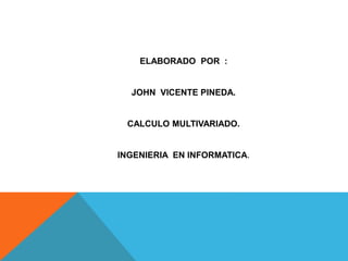 ELABORADO POR :
JOHN VICENTE PINEDA.
CALCULO MULTIVARIADO.
INGENIERIA EN INFORMATICA.
 