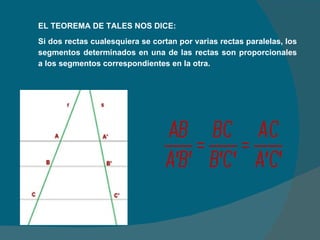 EL TEOREMA DE TALES NOS DICE: Si dos rectas cualesquiera se cortan por varias rectas paralelas, los segmentos determinados en una de las rectas son proporcionales a los segmentos correspondientes en la otra.  