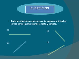 Copia los siguientes segmentos en tu cuaderno y divídelos en tres partes iguales usando la regla  y compás. a) b) c) d) EJERCICIOS 