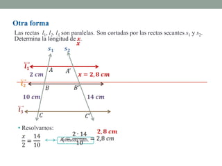 Otra forma
Las rectas l1, l2, l3 son paralelas. Son cortadas por las rectas secantes s1 y s2.
Determina la longitud de x.




 • Resolvamos:
                   Aplicando Tales.
 