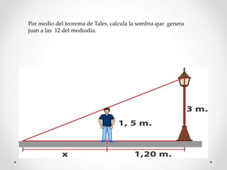 Por medio del teorema de Tales, calcula la sombra que genera
juan a las 12 del mediodía.
 