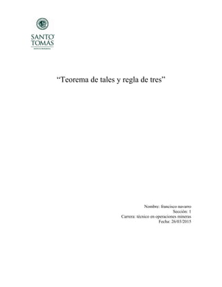 “Teorema de tales y regla de tres”
Nombre: francisco navarro
Sección: 1
Carrera: técnico en operaciones mineras
Fecha: 26/03/2015
 