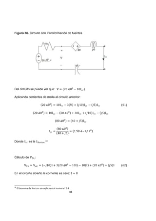 88
Figura 66. Circuito con transformación de fuentes
Del circuito se puede ver que:
Aplicando corrientes de malla al circuito anterior:
Donde es la
Cálculo de
En el circuito abierto la corriente es cero:
18
El teorema de Norton se explica en el numeral 2.4
 