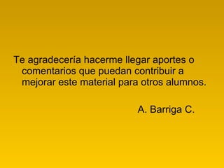 Te agradecería hacerme llegar aportes o comentarios que puedan contribuir a mejorar este material para otros alumnos. A. Barriga C.  