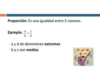 Proporción:  Es una igualdad entre 2 razones. Ejemplo:  a y d de denominan  extremos b y c son  medios 