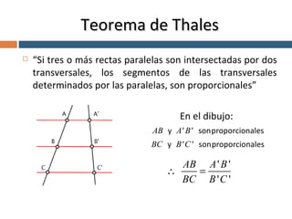 Teorema de Thales “ Si tres o más rectas paralelas son intersectadas por dos transversales, los segmentos de las transversales determinados por las paralelas, son proporcionales” En el dibujo: 