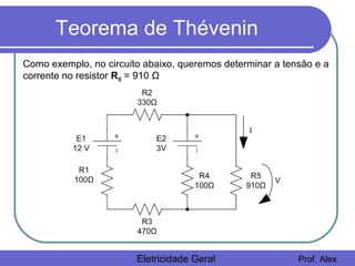 Teorema de Thévenin
Eletricidade Geral Prof. Alex
Como exemplo, no circuito abaixo, queremos determinar a tensão e a
corrente no resistor R5 = 910 Ω
 