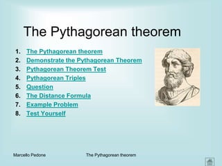 The Pythagorean theorem
1. The Pythagorean theorem
2. Demonstrate the Pythagorean Theorem
3. Pythagorean Theorem Test
4. Pythagorean Triples
5. Question
6. The Distance Formula
7. Example Problem
8. Test Yourself
Marcello Pedone The Pythagorean theorem
 