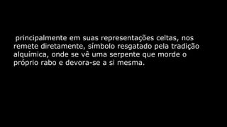 principalmente em suas representações celtas, nos
remete diretamente, símbolo resgatado pela tradição
alquímica, onde se vê uma serpente que morde o
próprio rabo e devora-se a si mesma.

 