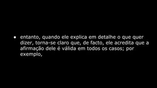 ● entanto, quando ele explica em detalhe o que quer
dizer, torna-se claro que, de facto, ele acredita que a
afirmação dele é válida em todos os casos; por
exemplo,

 