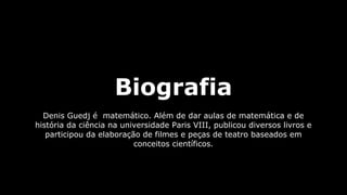 Biografia
Denis Guedj é matemático. Além de dar aulas de matemática e de
história da ciência na universidade Paris VIII, publicou diversos livros e
participou da elaboração de filmes e peças de teatro baseados em
conceitos científicos.

 