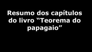 Resumo dos capítulos
do livro “Teorema do
papagaio”

 